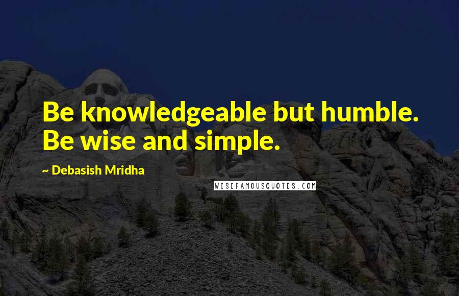 Debasish Mridha Quotes: Be knowledgeable but humble. Be wise and simple.