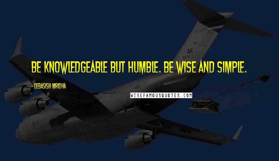 Debasish Mridha Quotes: Be knowledgeable but humble. Be wise and simple.