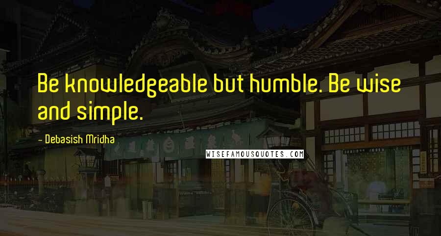 Debasish Mridha Quotes: Be knowledgeable but humble. Be wise and simple.