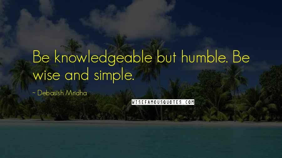 Debasish Mridha Quotes: Be knowledgeable but humble. Be wise and simple.