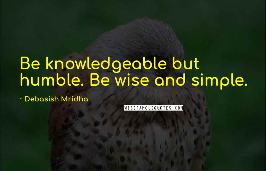 Debasish Mridha Quotes: Be knowledgeable but humble. Be wise and simple.