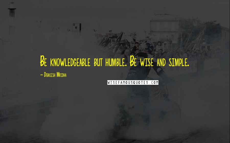 Debasish Mridha Quotes: Be knowledgeable but humble. Be wise and simple.