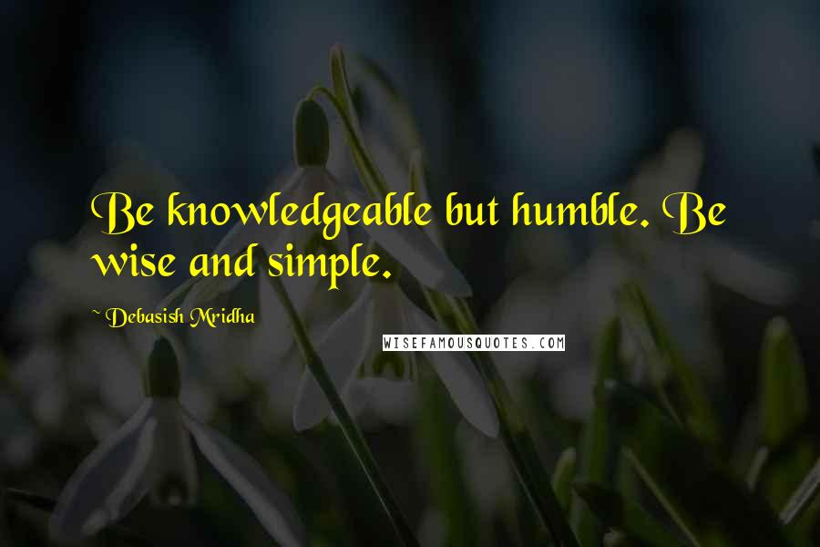 Debasish Mridha Quotes: Be knowledgeable but humble. Be wise and simple.