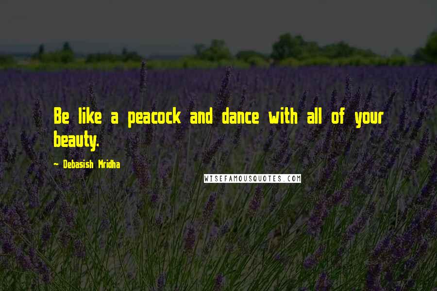 Debasish Mridha Quotes: Be like a peacock and dance with all of your beauty.