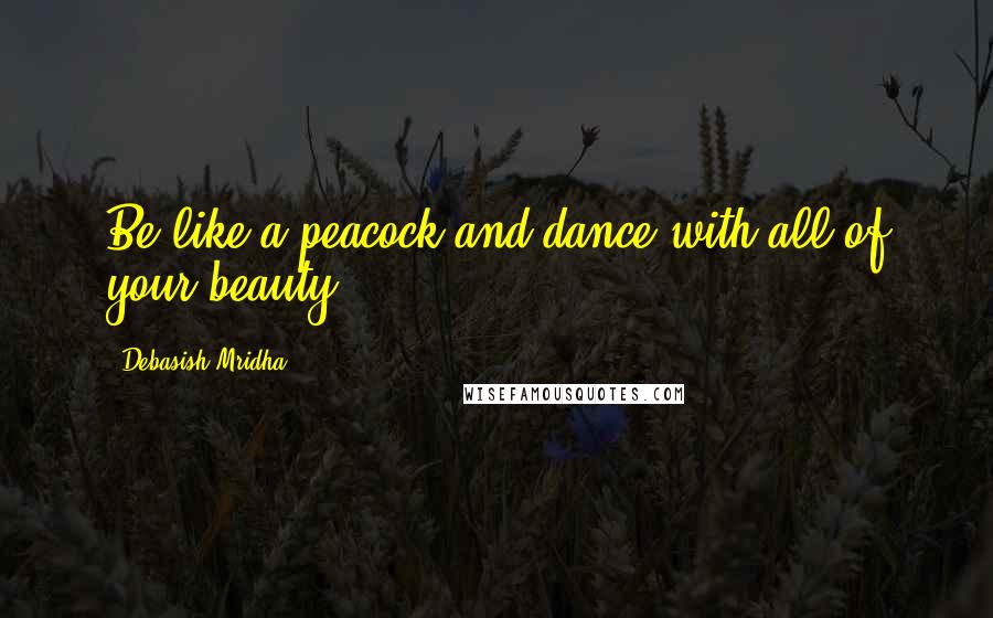 Debasish Mridha Quotes: Be like a peacock and dance with all of your beauty.