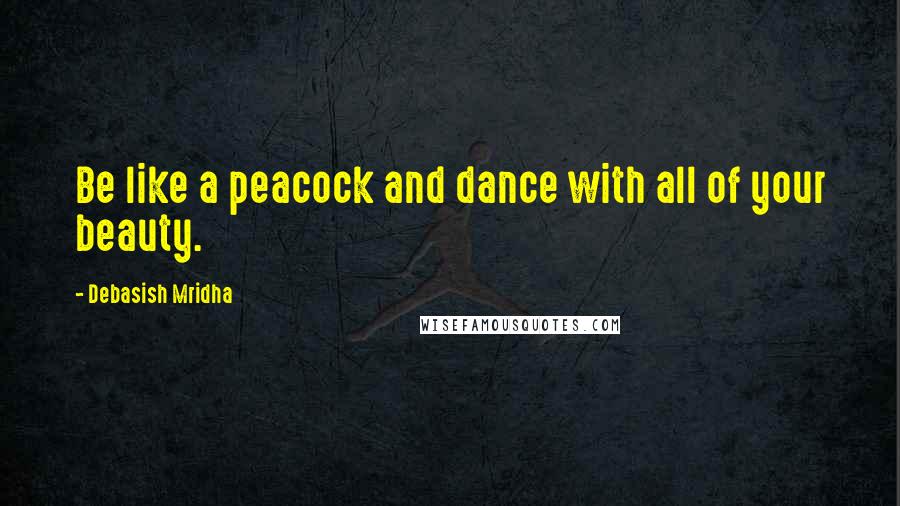 Debasish Mridha Quotes: Be like a peacock and dance with all of your beauty.