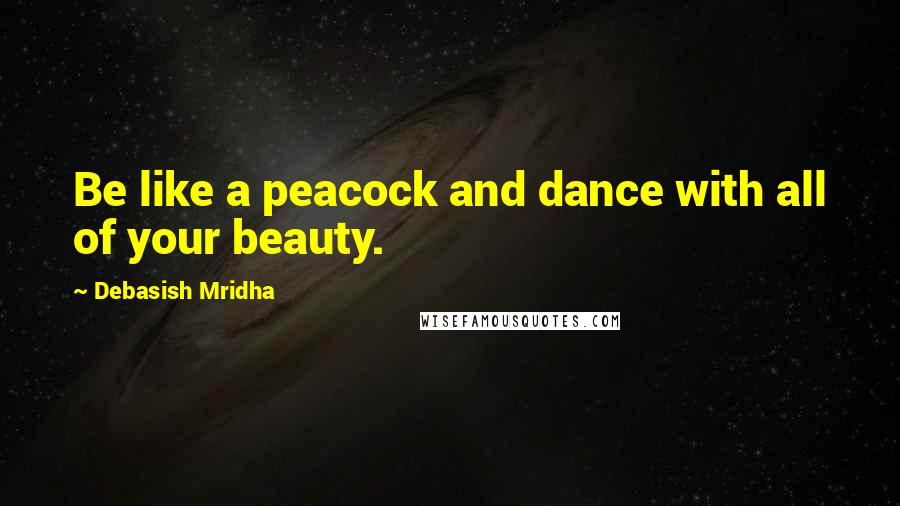 Debasish Mridha Quotes: Be like a peacock and dance with all of your beauty.