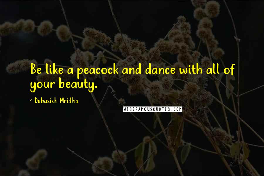 Debasish Mridha Quotes: Be like a peacock and dance with all of your beauty.