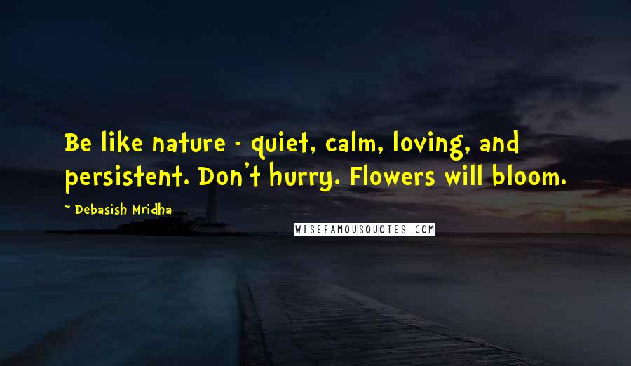 Debasish Mridha Quotes: Be like nature - quiet, calm, loving, and persistent. Don't hurry. Flowers will bloom.