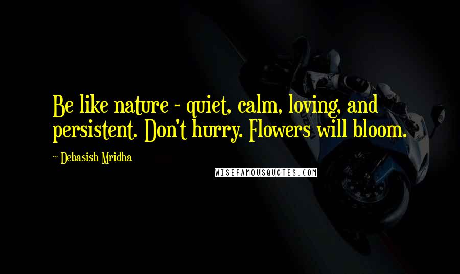 Debasish Mridha Quotes: Be like nature - quiet, calm, loving, and persistent. Don't hurry. Flowers will bloom.