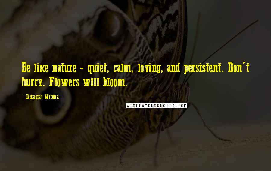 Debasish Mridha Quotes: Be like nature - quiet, calm, loving, and persistent. Don't hurry. Flowers will bloom.
