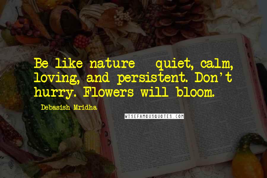 Debasish Mridha Quotes: Be like nature - quiet, calm, loving, and persistent. Don't hurry. Flowers will bloom.