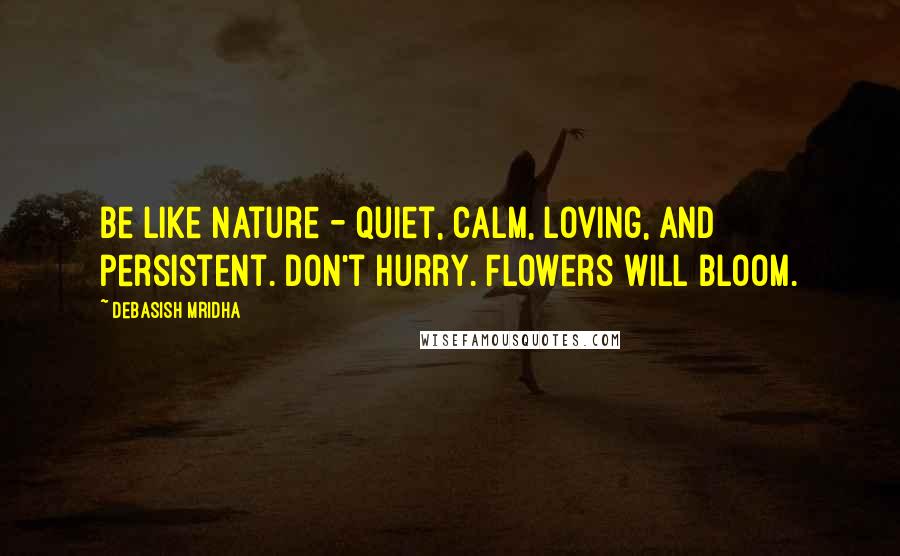 Debasish Mridha Quotes: Be like nature - quiet, calm, loving, and persistent. Don't hurry. Flowers will bloom.