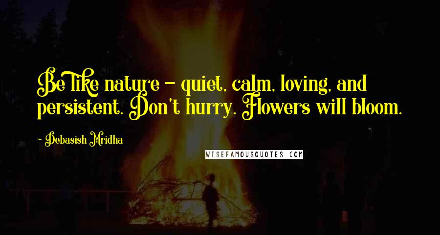 Debasish Mridha Quotes: Be like nature - quiet, calm, loving, and persistent. Don't hurry. Flowers will bloom.