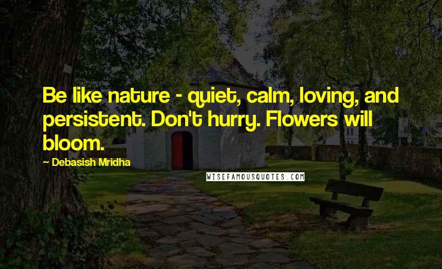 Debasish Mridha Quotes: Be like nature - quiet, calm, loving, and persistent. Don't hurry. Flowers will bloom.