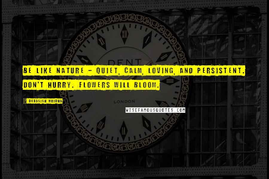Debasish Mridha Quotes: Be like nature - quiet, calm, loving, and persistent. Don't hurry. Flowers will bloom.