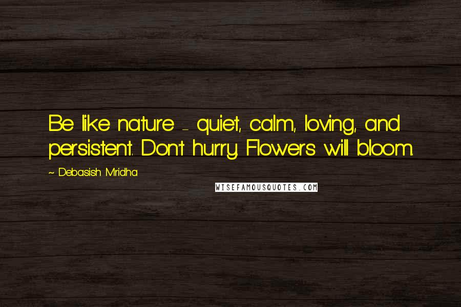 Debasish Mridha Quotes: Be like nature - quiet, calm, loving, and persistent. Don't hurry. Flowers will bloom.