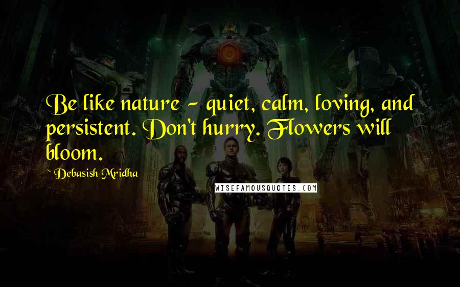 Debasish Mridha Quotes: Be like nature - quiet, calm, loving, and persistent. Don't hurry. Flowers will bloom.