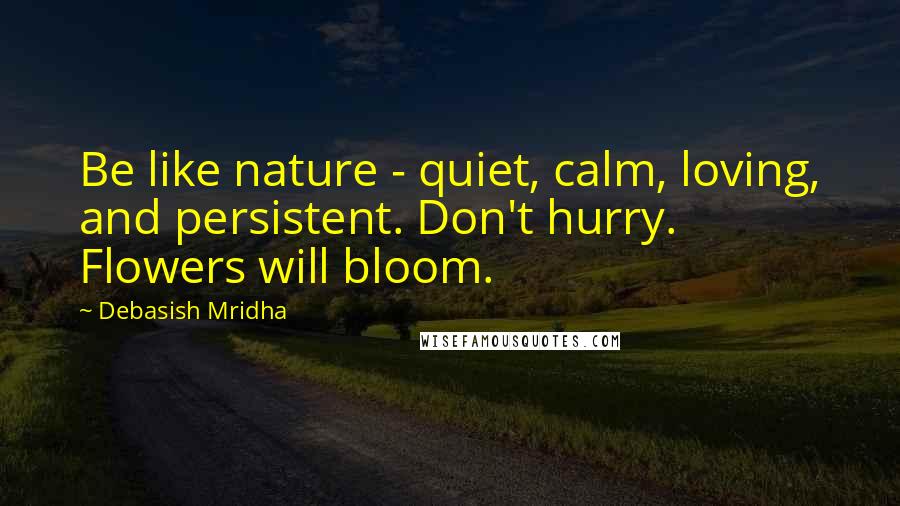 Debasish Mridha Quotes: Be like nature - quiet, calm, loving, and persistent. Don't hurry. Flowers will bloom.