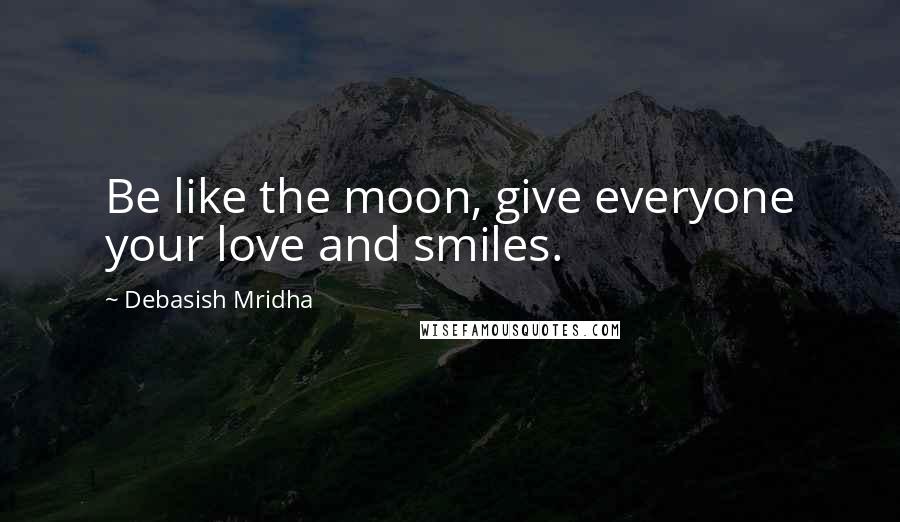 Debasish Mridha Quotes: Be like the moon, give everyone your love and smiles.