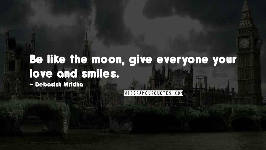 Debasish Mridha Quotes: Be like the moon, give everyone your love and smiles.