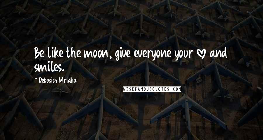 Debasish Mridha Quotes: Be like the moon, give everyone your love and smiles.