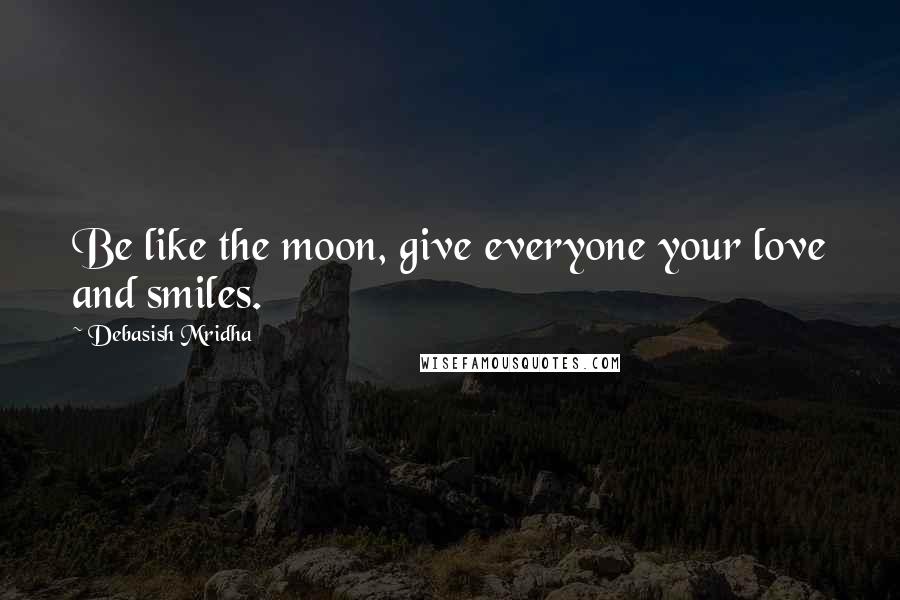 Debasish Mridha Quotes: Be like the moon, give everyone your love and smiles.