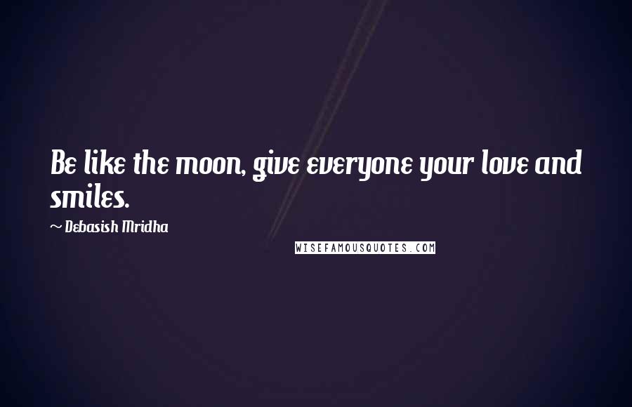Debasish Mridha Quotes: Be like the moon, give everyone your love and smiles.