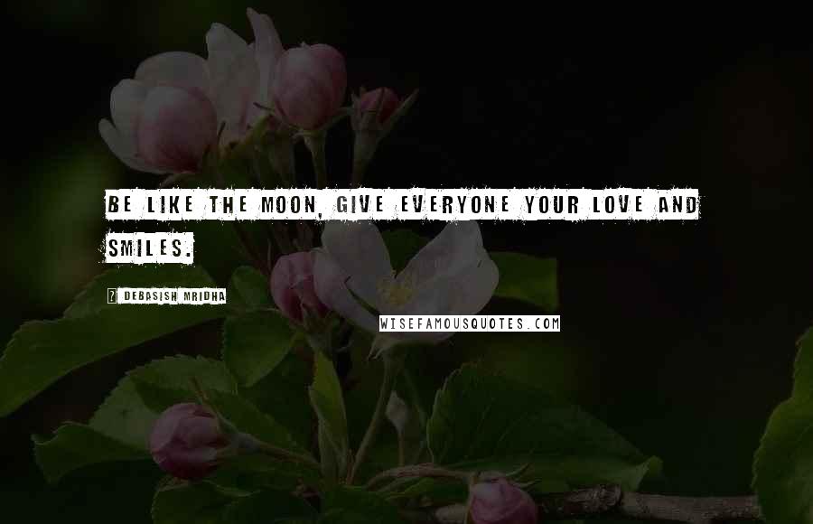 Debasish Mridha Quotes: Be like the moon, give everyone your love and smiles.