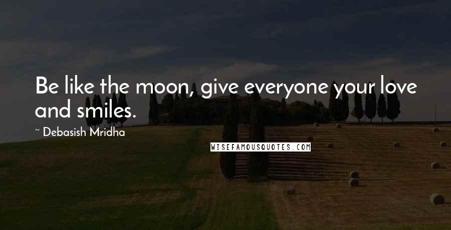 Debasish Mridha Quotes: Be like the moon, give everyone your love and smiles.