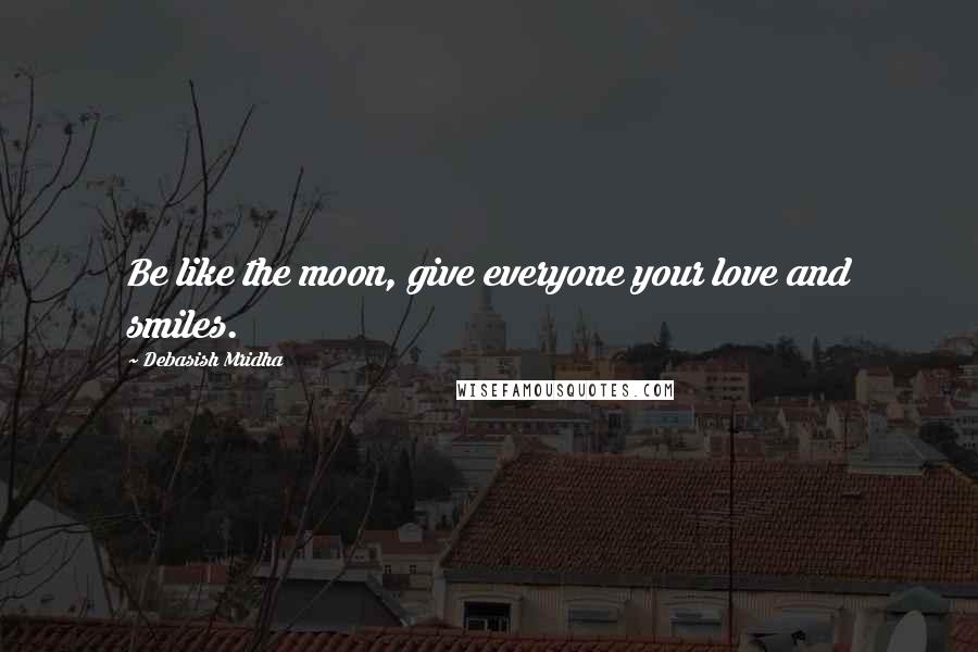 Debasish Mridha Quotes: Be like the moon, give everyone your love and smiles.