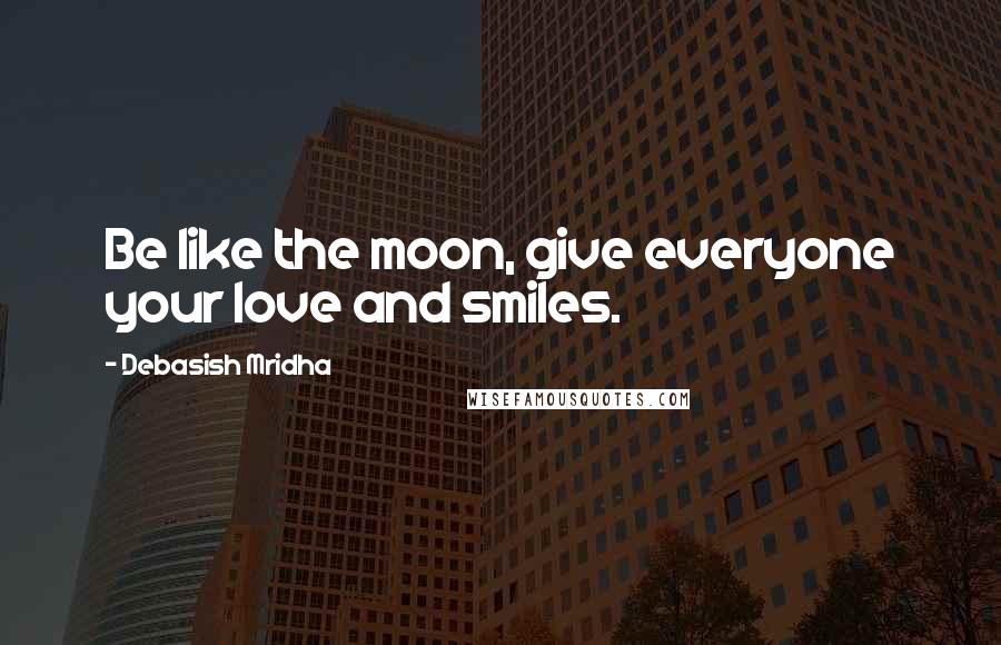 Debasish Mridha Quotes: Be like the moon, give everyone your love and smiles.