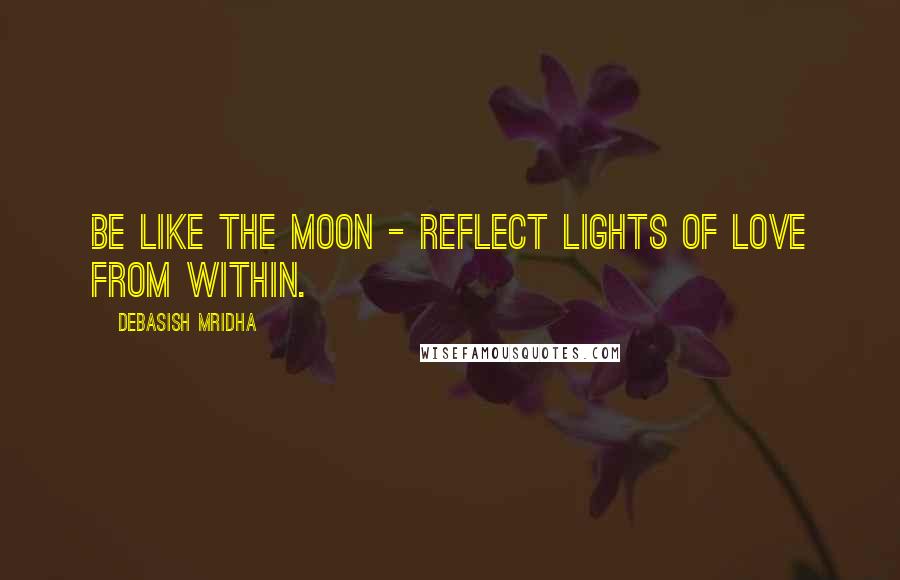 Debasish Mridha Quotes: Be like the moon - reflect lights of love from within.