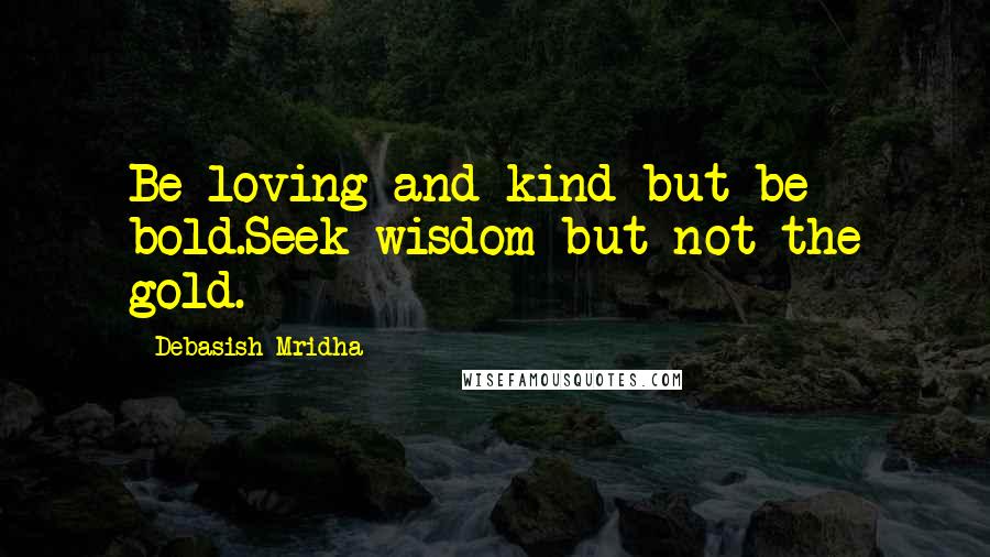 Debasish Mridha Quotes: Be loving and kind but be bold.Seek wisdom but not the gold.