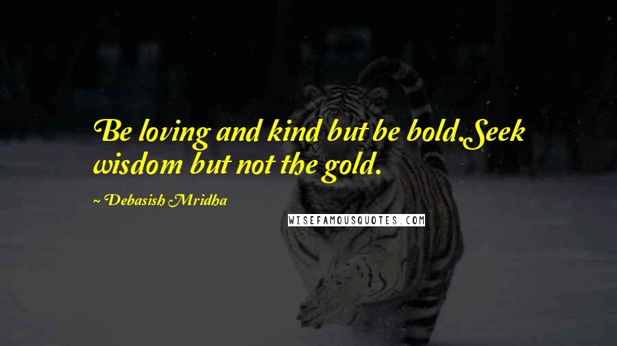 Debasish Mridha Quotes: Be loving and kind but be bold.Seek wisdom but not the gold.