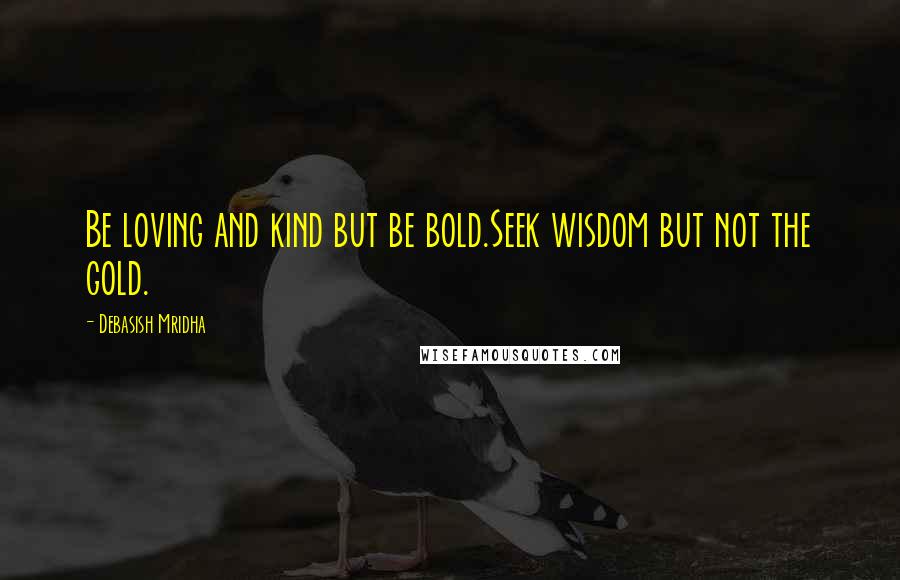 Debasish Mridha Quotes: Be loving and kind but be bold.Seek wisdom but not the gold.