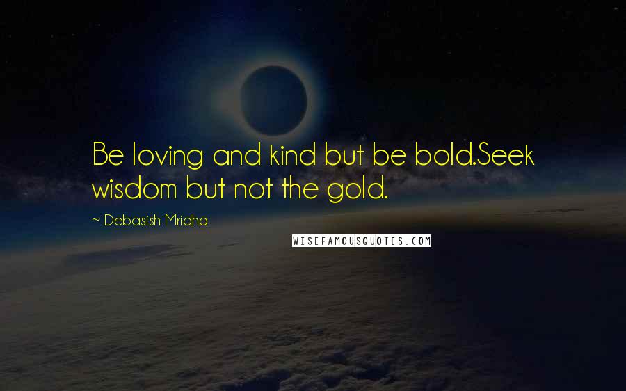 Debasish Mridha Quotes: Be loving and kind but be bold.Seek wisdom but not the gold.