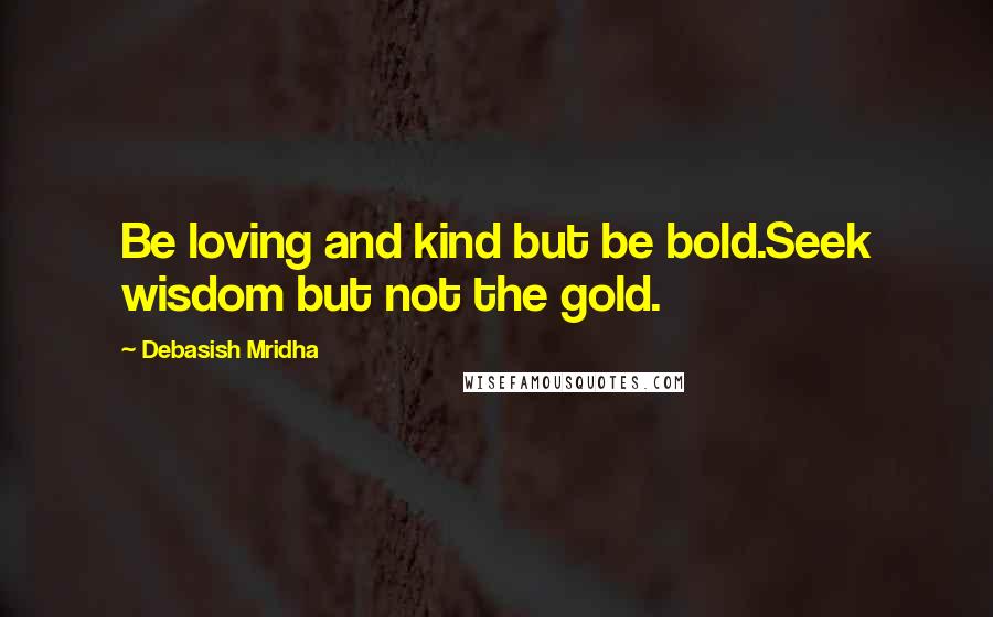 Debasish Mridha Quotes: Be loving and kind but be bold.Seek wisdom but not the gold.