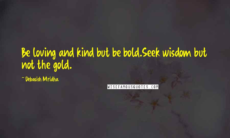 Debasish Mridha Quotes: Be loving and kind but be bold.Seek wisdom but not the gold.