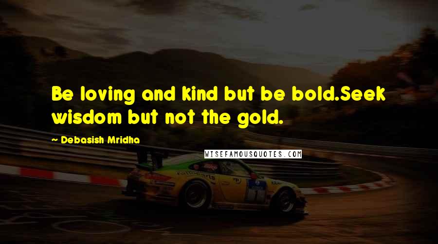 Debasish Mridha Quotes: Be loving and kind but be bold.Seek wisdom but not the gold.