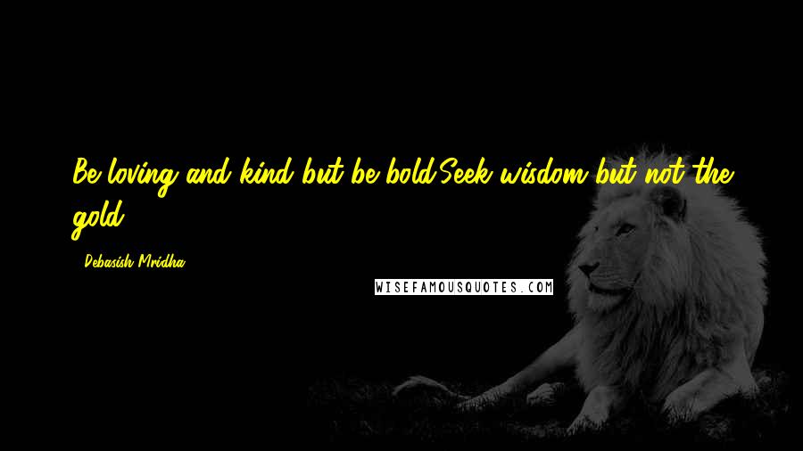 Debasish Mridha Quotes: Be loving and kind but be bold.Seek wisdom but not the gold.