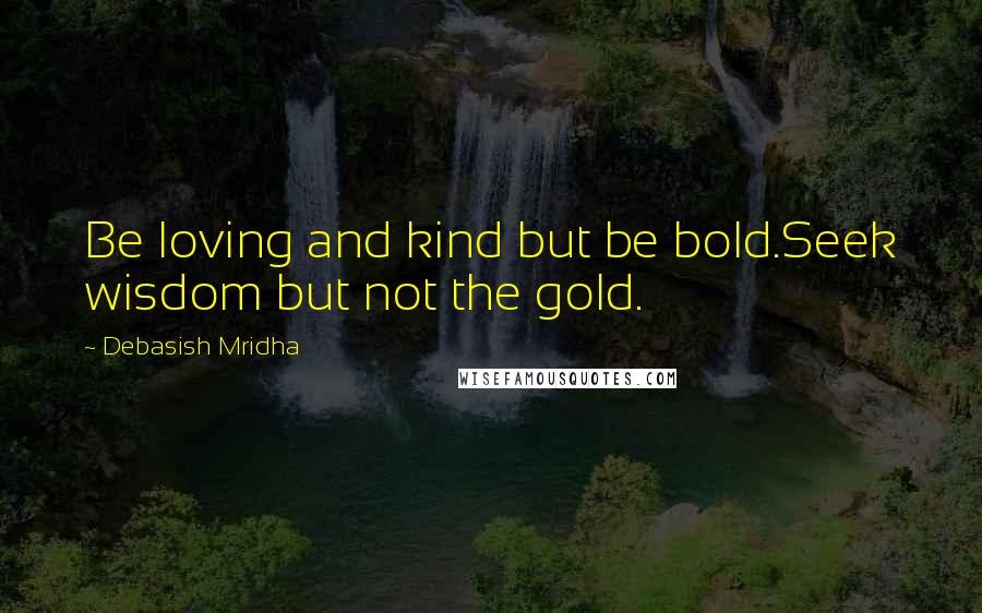 Debasish Mridha Quotes: Be loving and kind but be bold.Seek wisdom but not the gold.