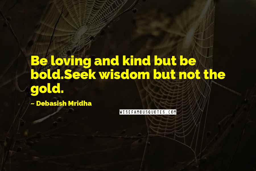 Debasish Mridha Quotes: Be loving and kind but be bold.Seek wisdom but not the gold.