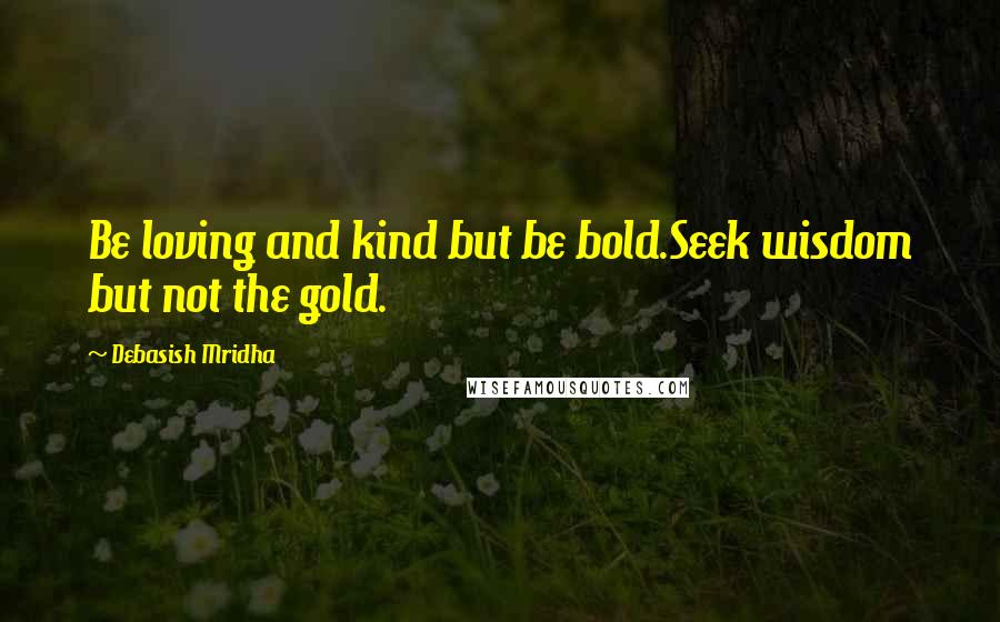 Debasish Mridha Quotes: Be loving and kind but be bold.Seek wisdom but not the gold.