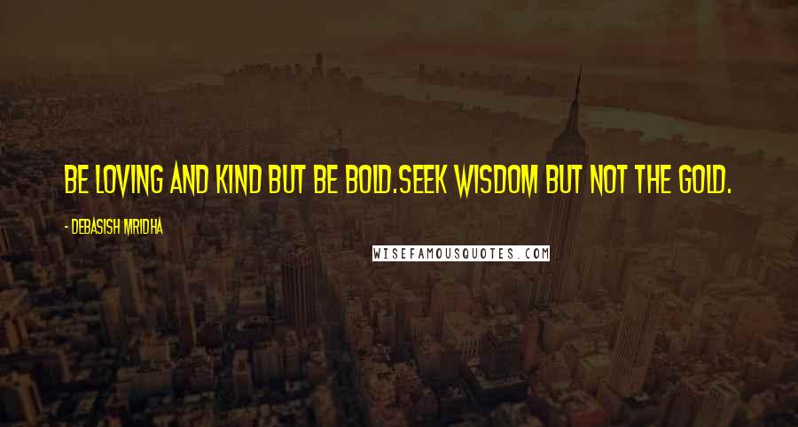 Debasish Mridha Quotes: Be loving and kind but be bold.Seek wisdom but not the gold.