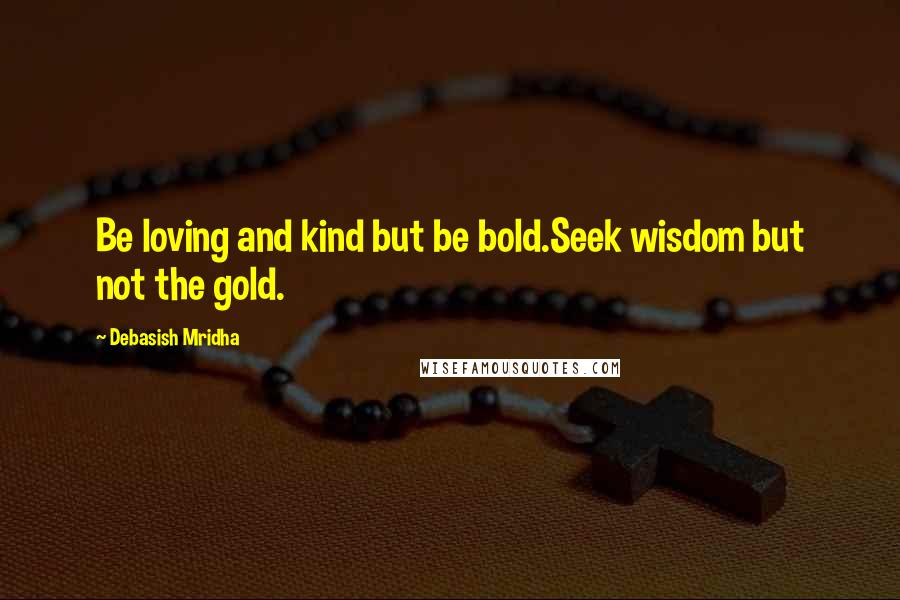 Debasish Mridha Quotes: Be loving and kind but be bold.Seek wisdom but not the gold.