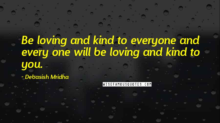 Debasish Mridha Quotes: Be loving and kind to everyone and every one will be loving and kind to you.