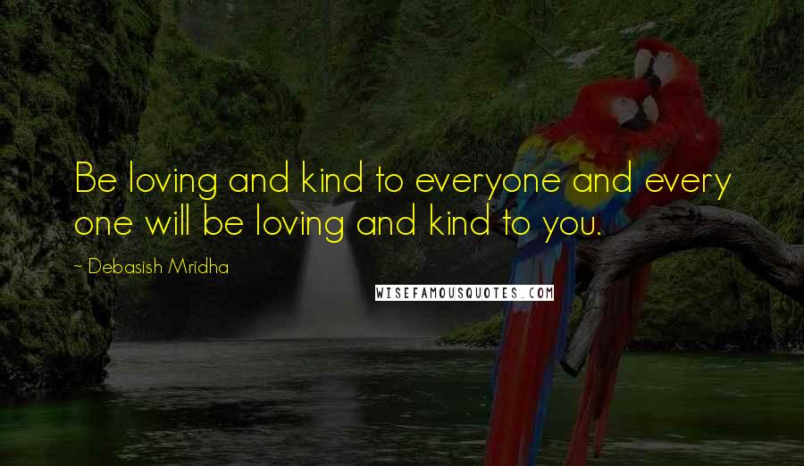 Debasish Mridha Quotes: Be loving and kind to everyone and every one will be loving and kind to you.