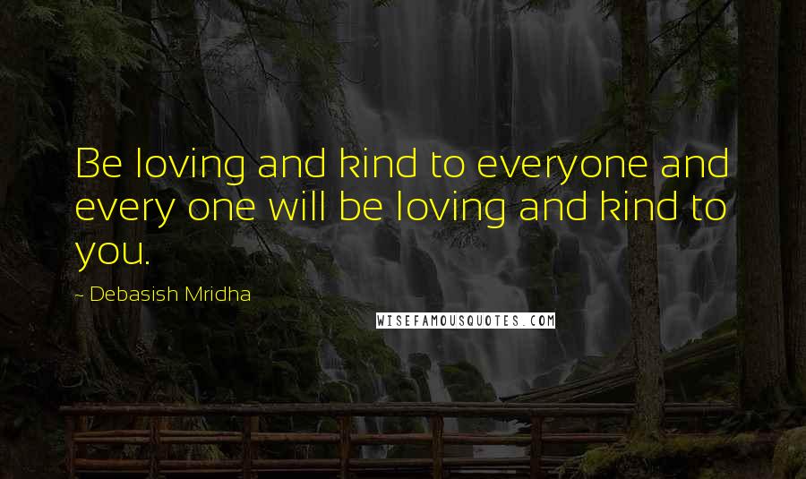 Debasish Mridha Quotes: Be loving and kind to everyone and every one will be loving and kind to you.