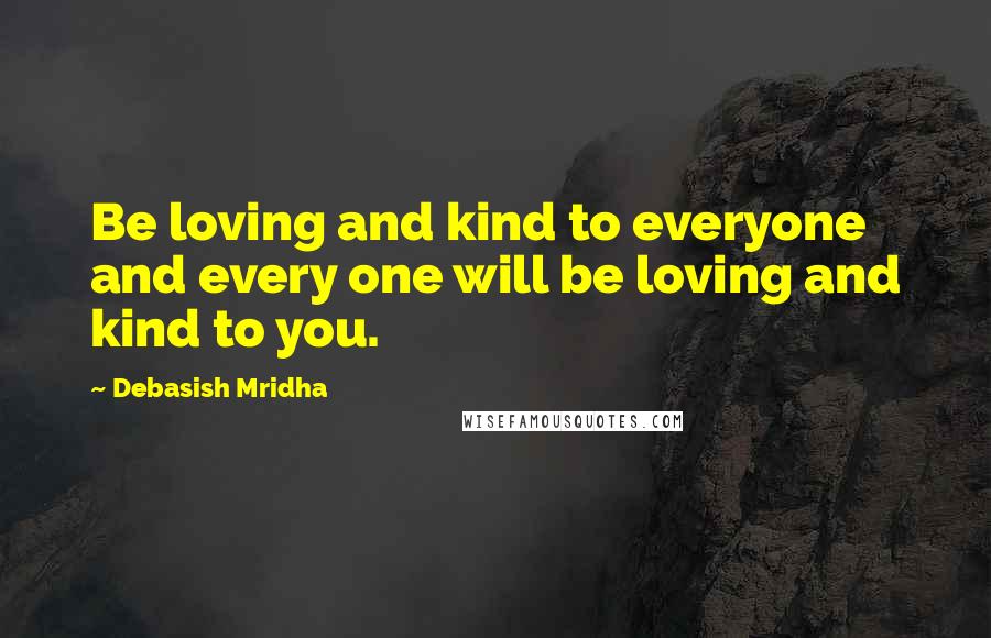 Debasish Mridha Quotes: Be loving and kind to everyone and every one will be loving and kind to you.